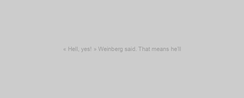 « Hell, yes! » Weinberg said. That means he’ll